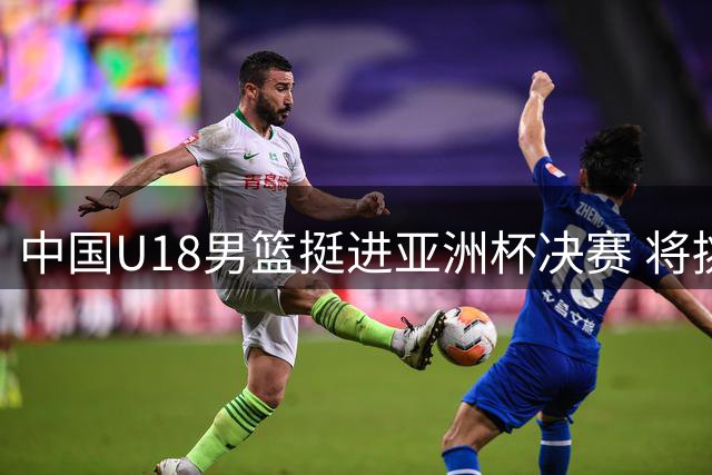 中国U18男篮挺进亚洲杯决赛 将挑战霸主澳大利亚队
