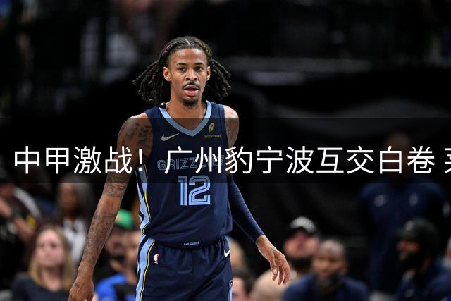 中甲激战！广州豹宁波互交白卷 莱昂纳多侧钩惊艳全场