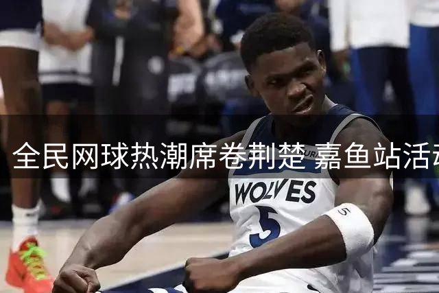全民网球热潮席卷荆楚 嘉鱼站活动点燃运动激情
