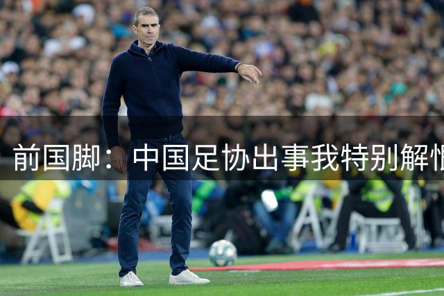 前国脚：中国足协出事我特别解恨！还有人没被处理 可惜我没实据