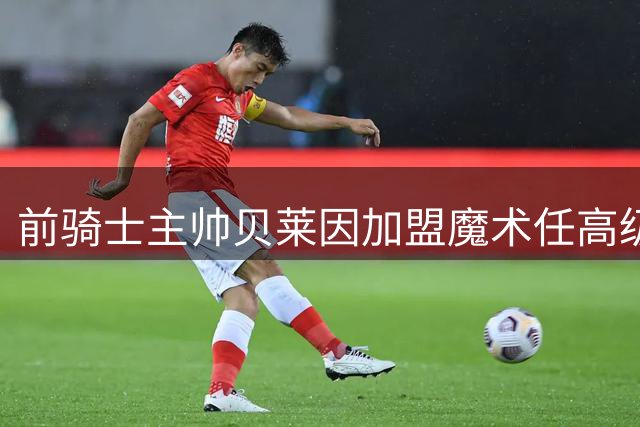 前骑士主帅贝莱因加盟魔术任高级顾问 将辅佐斯威尼教练