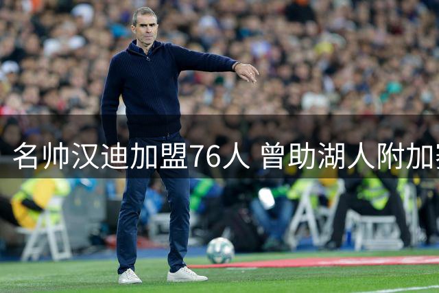 名帅汉迪加盟76人 曾助湖人附加赛限制爱德华兹发挥
