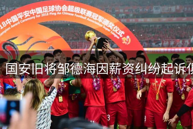 国安旧将邹德海因薪资纠纷起诉俱乐部 200万欠款案已立案