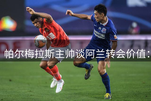 帕尔梅拉斯主帅谈阿兰转会价值：全能球员就该匹配顶级身价
