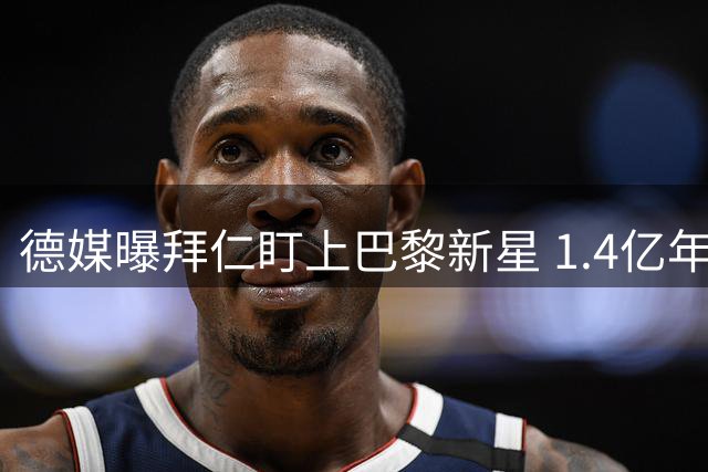 德媒曝拜仁盯上巴黎新星 1.4亿年薪计划浮出水面