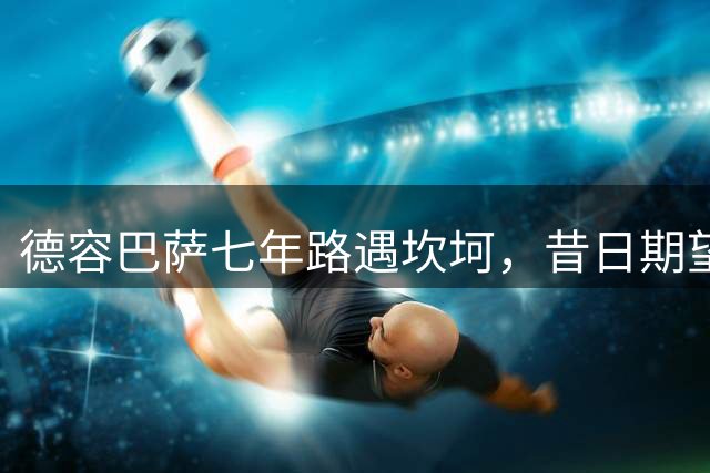德容巴萨七年路遇坎坷，昔日期望成遗憾？