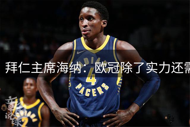 拜仁主席海纳：欧冠除了实力还需一点运气，我们具备三冠王的水准