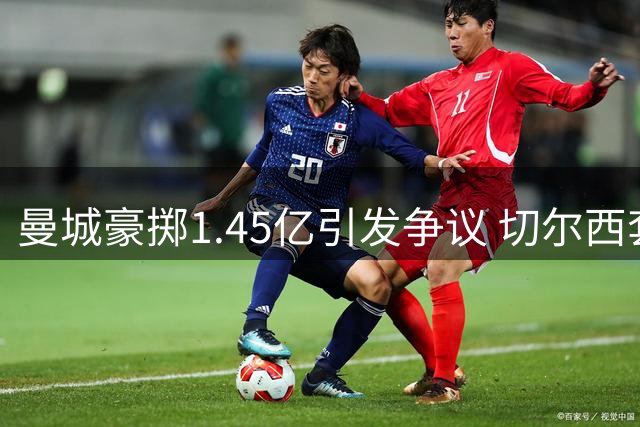 曼城豪掷1.45亿引发争议 切尔西套现背后的交易玄机