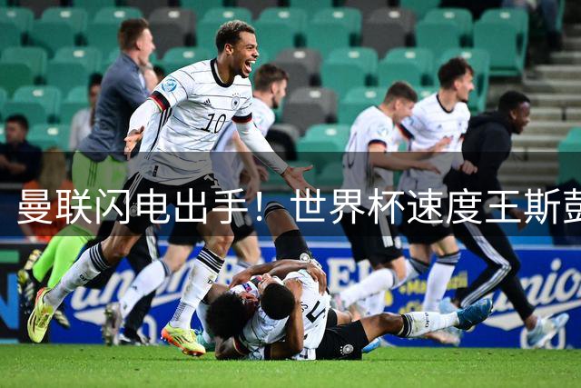 曼联闪电出手！世界杯速度王斯彭斯或成卡里克首签
