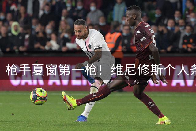 枪手夏窗第一枪！维尼修斯个人条款敲定 转会谈判进入关键阶段