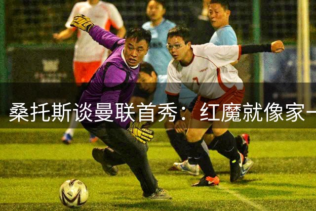 桑托斯谈曼联首秀：红魔就像家一样温暖