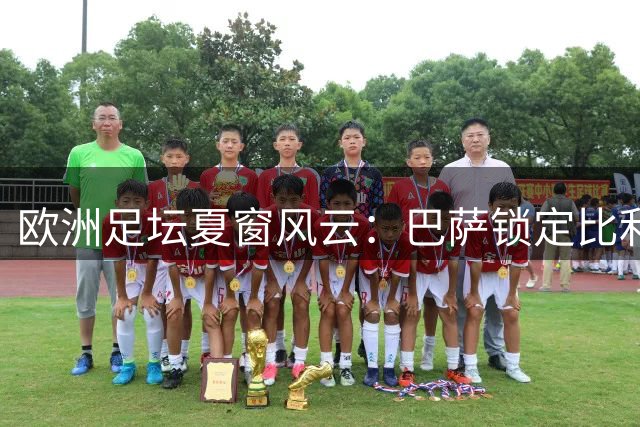 欧洲足坛夏窗风云：巴萨锁定比利时新星 皇马主席叫停罗德里转会