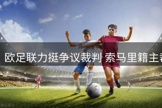 欧足联力挺争议裁判 索马里籍主裁获邀参加欧洲裁判研讨会