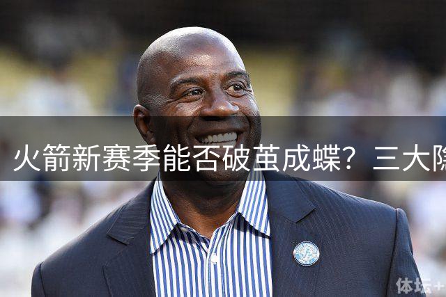 火箭新赛季能否破茧成蝶？三大隐患成争冠关键变量