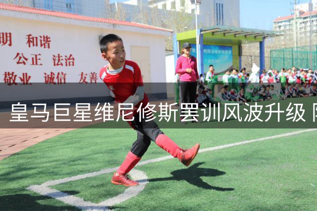 皇马巨星维尼修斯罢训风波升级 阿森纳趁势酝酿惊天转会