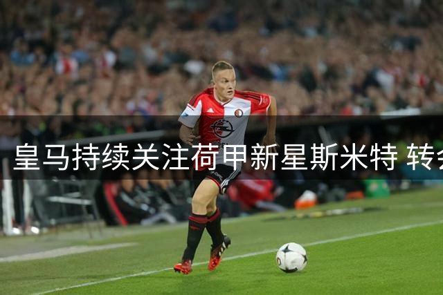 皇马持续关注荷甲新星斯米特 转会费或达6000万欧