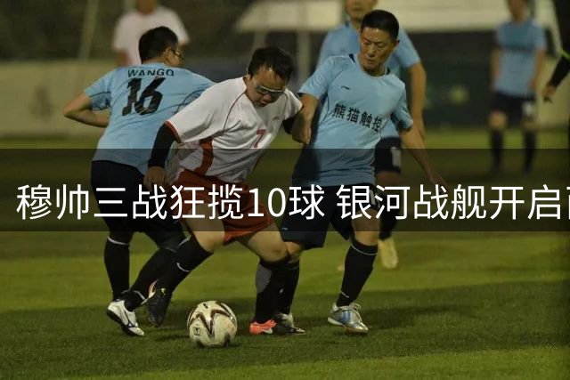 穆帅三战狂揽10球 银河战舰开启西甲碾压模式