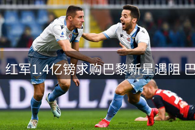 红军1.4亿镑求购巴黎新星遇阻 巴尔科拉转会谈判陷入僵局