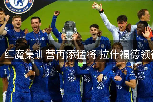 红魔集训营再添猛将 拉什福德领衔9员大将驰援爱尔兰
