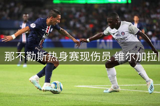 那不勒斯热身赛现伤员 维尔加拉旧伤复发待检查