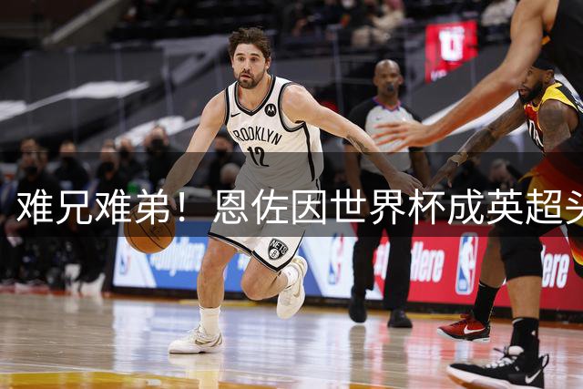 难兄难弟！恩佐因世界杯成英超头号公敌，阿尔瓦雷斯反水陷两难