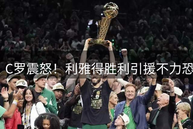 C罗震怒！利雅得胜利引援不力恐影响新赛季争冠计划